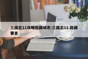 三国志11攻略隐藏城市:三国志11 隐藏要素