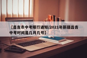 【昌吉市中考限行通知/2021年新疆昌吉中考时间是几月几号】