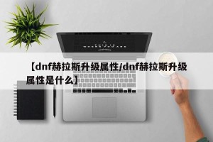 【dnf赫拉斯升级属性/dnf赫拉斯升级属性是什么】