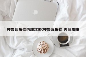 神兽瓦梅德内部攻略:神兽瓦梅德 内部攻略