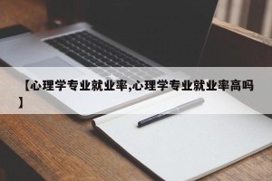 【心理学专业就业率,心理学专业就业率高吗】