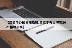 【高能手办团周瑜攻略/高能手办团阵容2021推荐平民】