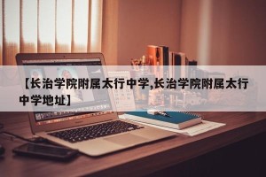 【长治学院附属太行中学,长治学院附属太行中学地址】