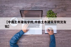 【中南土木建筑学院,中南土木建筑学院沈友铭】
