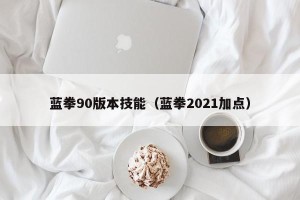 蓝拳90版本技能（蓝拳2021加点）