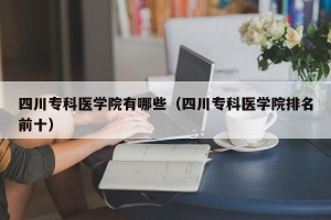 四川专科医学院有哪些（四川专科医学院排名前十）