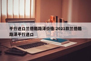 平行进口兰德酷路泽价格:2021款兰德酷路泽平行进口