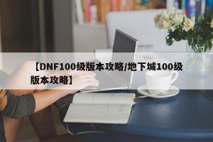 【DNF100级版本攻略/地下城100级版本攻略】