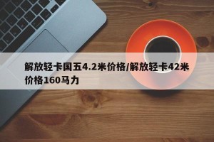 解放轻卡国五4.2米价格/解放轻卡42米价格160马力