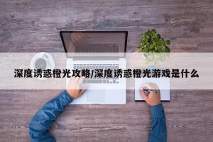 深度诱惑橙光攻略/深度诱惑橙光游戏是什么