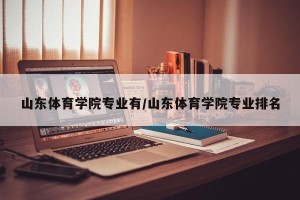 山东体育学院专业有/山东体育学院专业排名