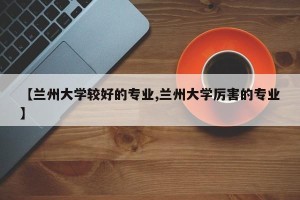 【兰州大学较好的专业,兰州大学厉害的专业】