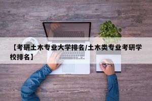 【考研土木专业大学排名/土木类专业考研学校排名】