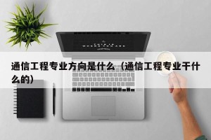 通信工程专业方向是什么（通信工程专业干什么的）