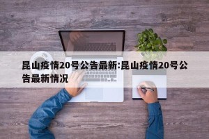 昆山疫情20号公告最新:昆山疫情20号公告最新情况