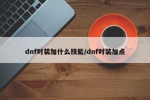 dnf时装加什么技能/dnf时装加点