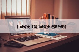 【lol蛇女技能/lol蛇女近期改动】