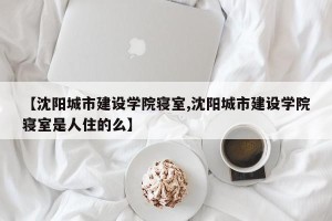 【沈阳城市建设学院寝室,沈阳城市建设学院寝室是人住的么】