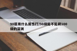 98层用什么属性打/98级能不能刷100级的深渊