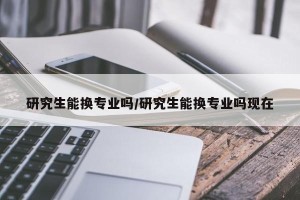 研究生能换专业吗/研究生能换专业吗现在