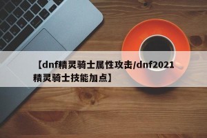 【dnf精灵骑士属性攻击/dnf2021精灵骑士技能加点】