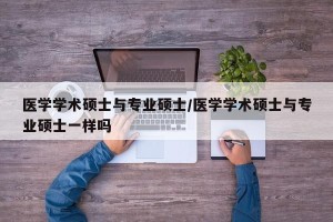医学学术硕士与专业硕士/医学学术硕士与专业硕士一样吗