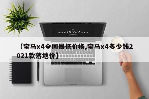 【宝马x4全国最低价格,宝马x4多少钱2021款落地价】