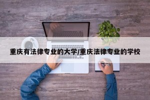 重庆有法律专业的大学/重庆法律专业的学校