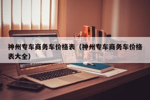 神州专车商务车价格表（神州专车商务车价格表大全）