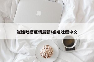 崔娃吐槽疫情最新/崔娃吐槽中文