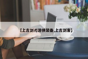 【上古剑刃游侠装备,上古剑客】