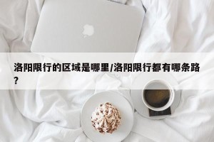 洛阳限行的区域是哪里/洛阳限行都有哪条路?