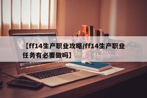 【ff14生产职业攻略/ff14生产职业任务有必要做吗】