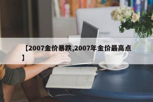 【2007金价暴跌,2007年金价最高点】