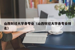 山西财经大学各专业（山西财经大学各专业排名）