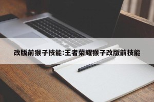 改版前猴子技能:王者荣耀猴子改版前技能