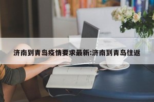 济南到青岛疫情要求最新:济南到青岛往返