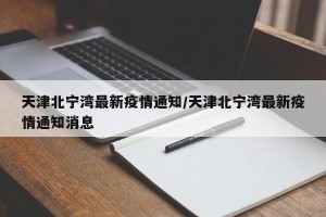 天津北宁湾最新疫情通知/天津北宁湾最新疫情通知消息