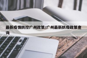 最新疫情防控广州政策/广州最新防疫政策查询