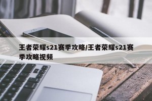 王者荣耀s21赛季攻略/王者荣耀s21赛季攻略视频