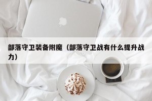 部落守卫装备附魔（部落守卫战有什么提升战力）