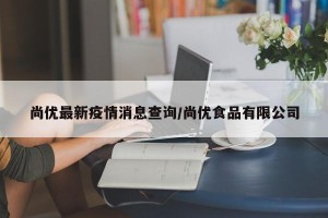 尚优最新疫情消息查询/尚优食品有限公司