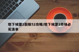 地下城堡2裂隙52攻略/地下城堡2市场必买清单