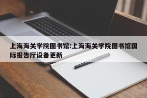 上海海关学院图书馆:上海海关学院图书馆国际报告厅设备更新