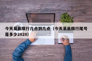 今天易县限行几点到几点（今天易县限行尾号是多少2020）