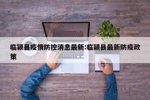 临颍县疫情防控消息最新:临颍县最新防疫政策