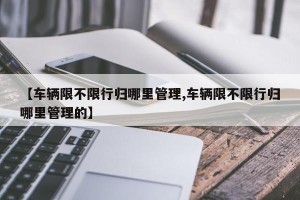 【车辆限不限行归哪里管理,车辆限不限行归哪里管理的】