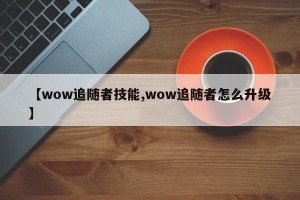 【wow追随者技能,wow追随者怎么升级】