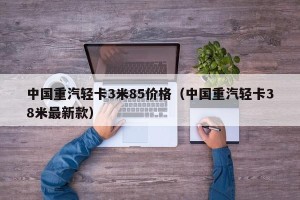 中国重汽轻卡3米85价格（中国重汽轻卡38米最新款）