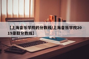 【上海音乐学院的分数线/上海音乐学院2019录取分数线】